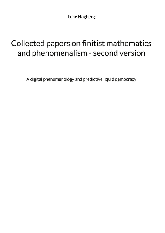 Collected papers on finitist mathematics and phenomenalism - second version: A digital phenomenology and predictive liquid democracy – E-bok